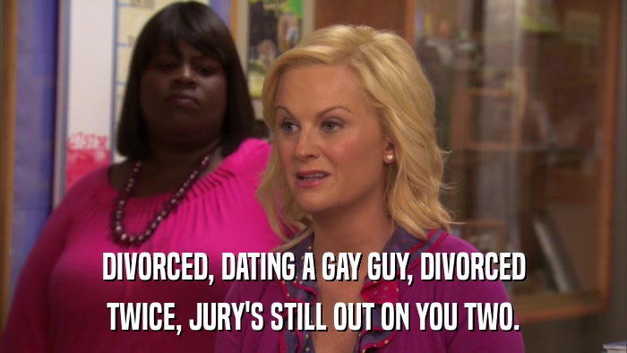 DIVORCED, DATING A GAY GUY, DIVORCED TWICE, JURY'S STILL OUT ON YOU TWO. 