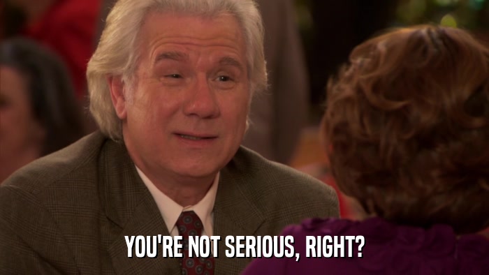YOU'RE NOT SERIOUS, RIGHT?  