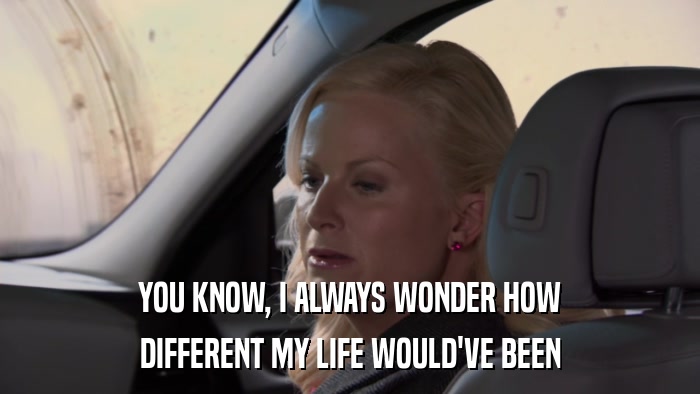 YOU KNOW, I ALWAYS WONDER HOW DIFFERENT MY LIFE WOULD'VE BEEN 