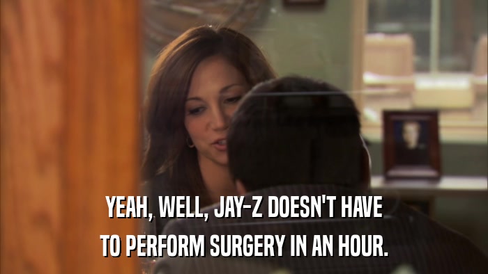 YEAH, WELL, JAY-Z DOESN'T HAVE TO PERFORM SURGERY IN AN HOUR. 