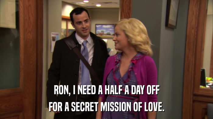 RON, I NEED A HALF A DAY OFF FOR A SECRET MISSION OF LOVE. 