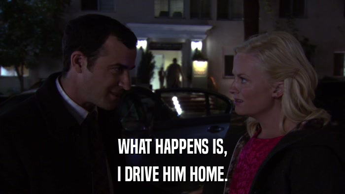 WHAT HAPPENS IS, I DRIVE HIM HOME. 