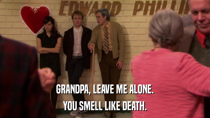 GRANDPA, LEAVE ME ALONE. YOU SMELL LIKE DEATH. 