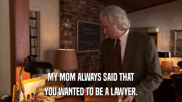 MY MOM ALWAYS SAID THAT YOU WANTED TO BE A LAWYER. 