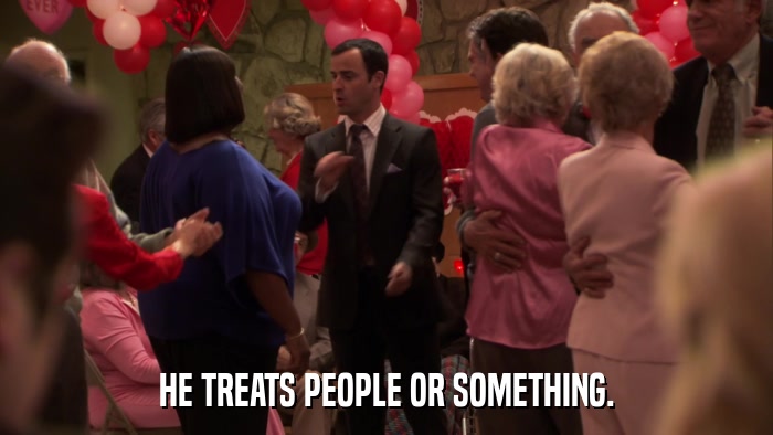HE TREATS PEOPLE OR SOMETHING.  