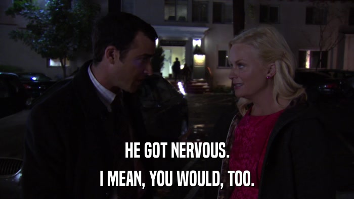 HE GOT NERVOUS. I MEAN, YOU WOULD, TOO. 