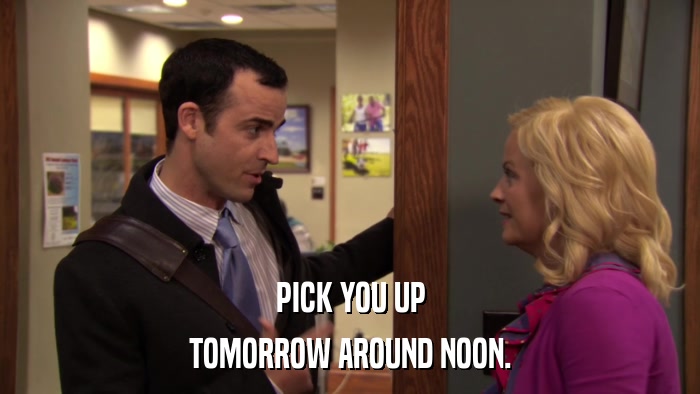 PICK YOU UP TOMORROW AROUND NOON. 