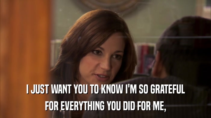 I JUST WANT YOU TO KNOW I'M SO GRATEFUL FOR EVERYTHING YOU DID FOR ME, 