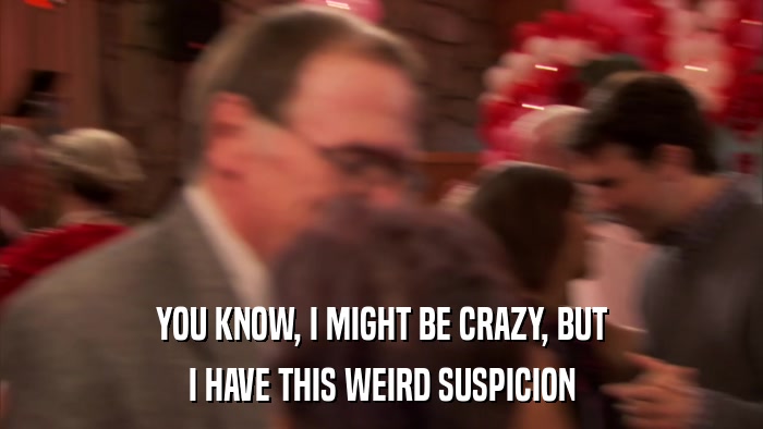 YOU KNOW, I MIGHT BE CRAZY, BUT I HAVE THIS WEIRD SUSPICION 