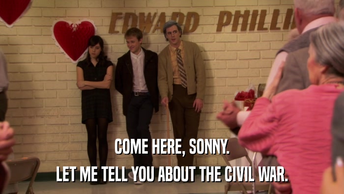 COME HERE, SONNY. LET ME TELL YOU ABOUT THE CIVIL WAR. 