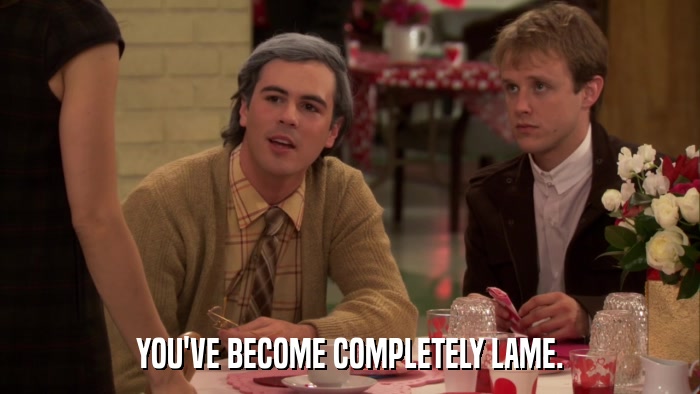 YOU'VE BECOME COMPLETELY LAME.  
