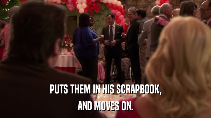 PUTS THEM IN HIS SCRAPBOOK, AND MOVES ON. 