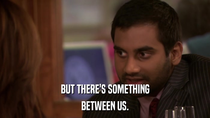 BUT THERE'S SOMETHING BETWEEN US. 