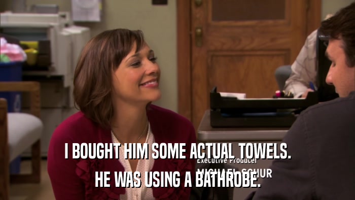 I BOUGHT HIM SOME ACTUAL TOWELS. HE WAS USING A BATHROBE. 