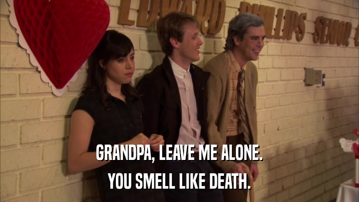 GRANDPA, LEAVE ME ALONE. YOU SMELL LIKE DEATH. 
