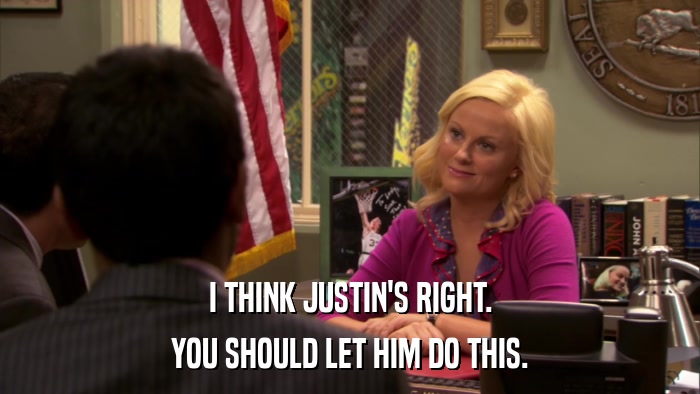 I THINK JUSTIN'S RIGHT. YOU SHOULD LET HIM DO THIS. 