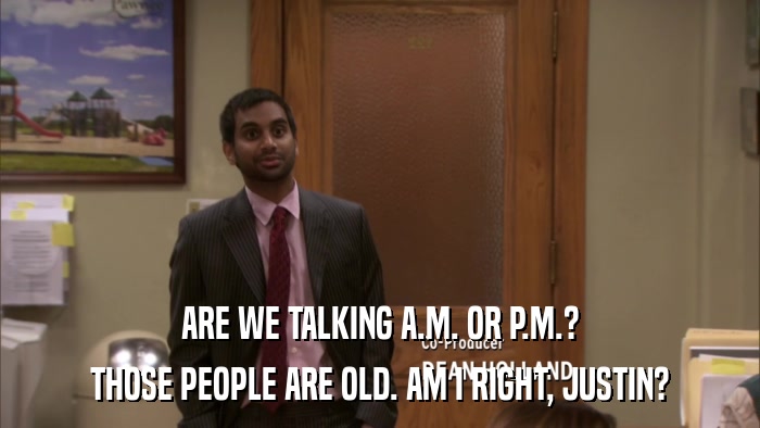 ARE WE TALKING A.M. OR P.M.? THOSE PEOPLE ARE OLD. AM I RIGHT, JUSTIN? 