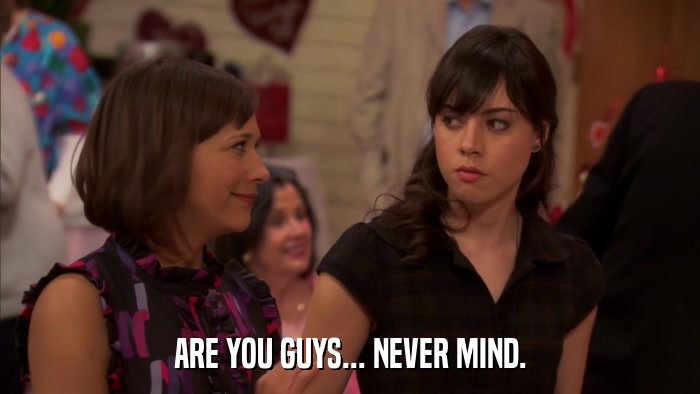 ARE YOU GUYS... NEVER MIND.  