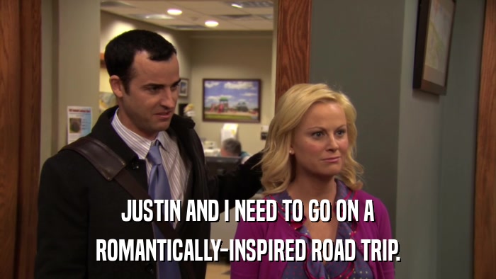 JUSTIN AND I NEED TO GO ON A ROMANTICALLY-INSPIRED ROAD TRIP. 