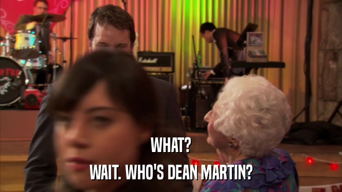 WHAT? WAIT. WHO'S DEAN MARTIN? 