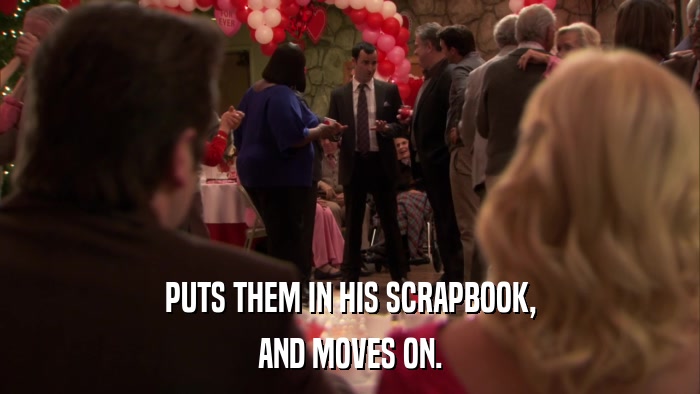 PUTS THEM IN HIS SCRAPBOOK, AND MOVES ON. 