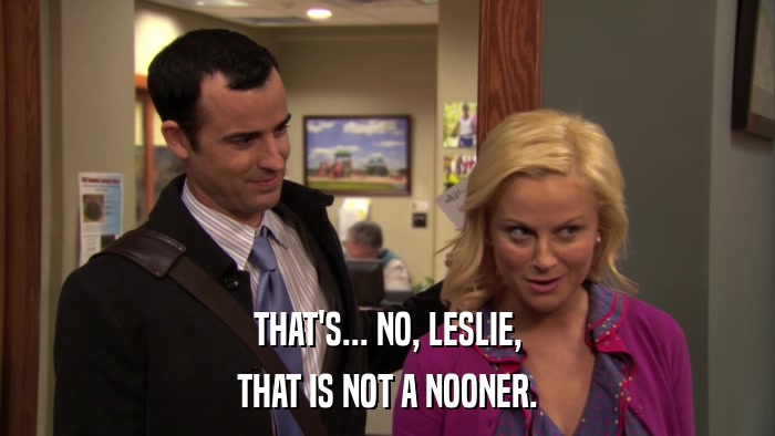 THAT'S... NO, LESLIE, THAT IS NOT A NOONER. 