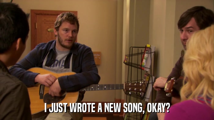 I JUST WROTE A NEW SONG, OKAY?  