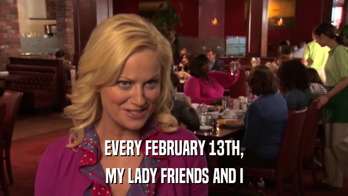 EVERY FEBRUARY 13TH, MY LADY FRIENDS AND I 
