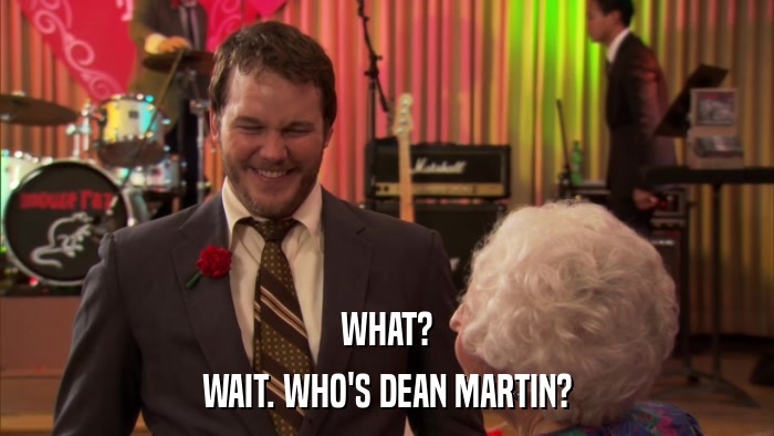 WHAT? WAIT. WHO'S DEAN MARTIN? 