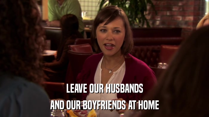 LEAVE OUR HUSBANDS AND OUR BOYFRIENDS AT HOME 