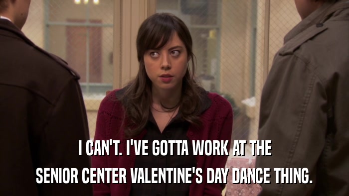 I CAN'T. I'VE GOTTA WORK AT THE SENIOR CENTER VALENTINE'S DAY DANCE THING. 