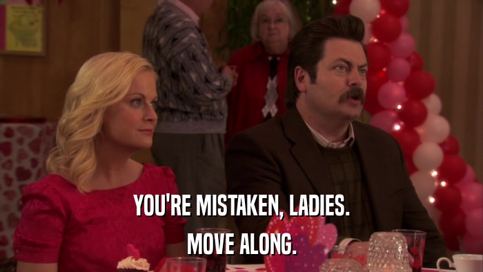 YOU'RE MISTAKEN, LADIES. MOVE ALONG. 