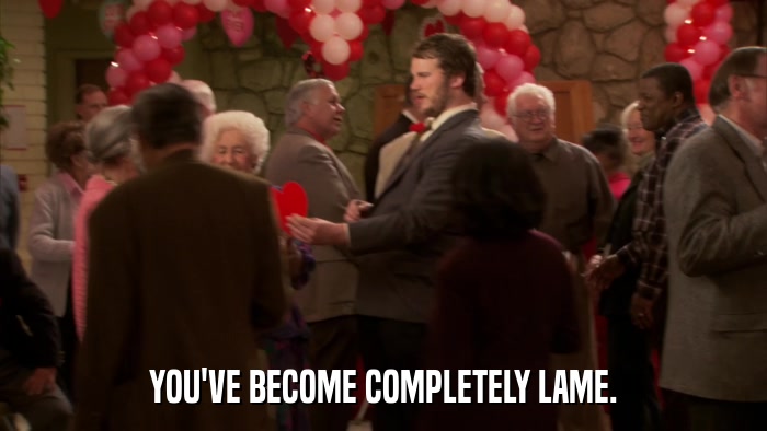 YOU'VE BECOME COMPLETELY LAME.  