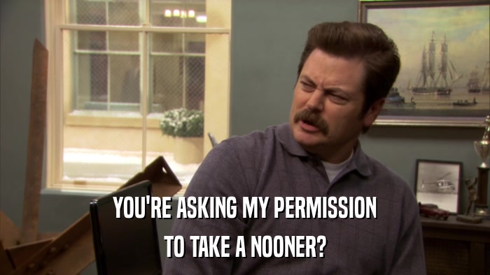 YOU'RE ASKING MY PERMISSION TO TAKE A NOONER? 
