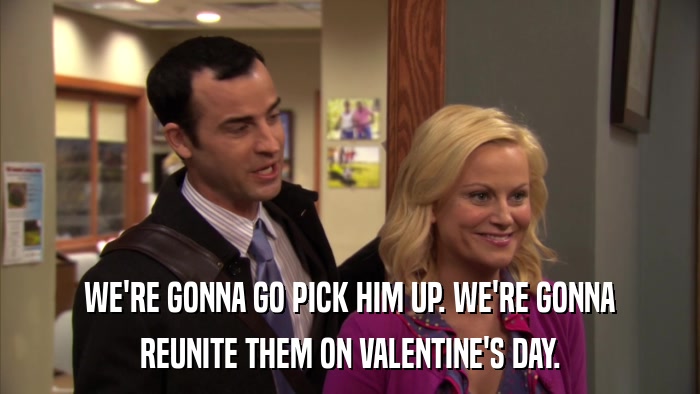 WE'RE GONNA GO PICK HIM UP. WE'RE GONNA REUNITE THEM ON VALENTINE'S DAY. 