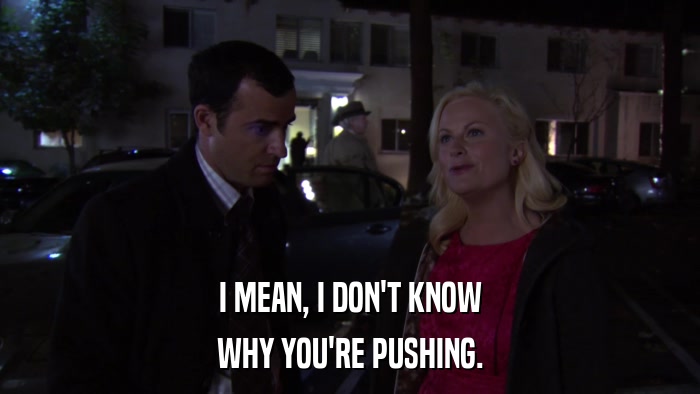 I MEAN, I DON'T KNOW WHY YOU'RE PUSHING. 
