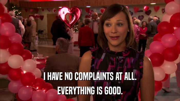 I HAVE NO COMPLAINTS AT ALL. EVERYTHING IS GOOD. 