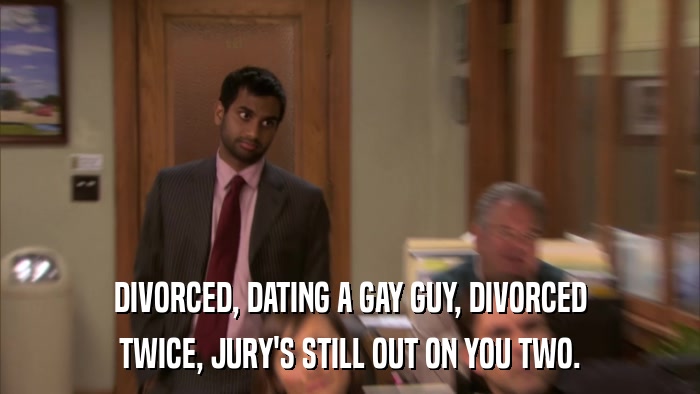 DIVORCED, DATING A GAY GUY, DIVORCED TWICE, JURY'S STILL OUT ON YOU TWO. 