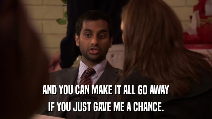 AND YOU CAN MAKE IT ALL GO AWAY IF YOU JUST GAVE ME A CHANCE. 