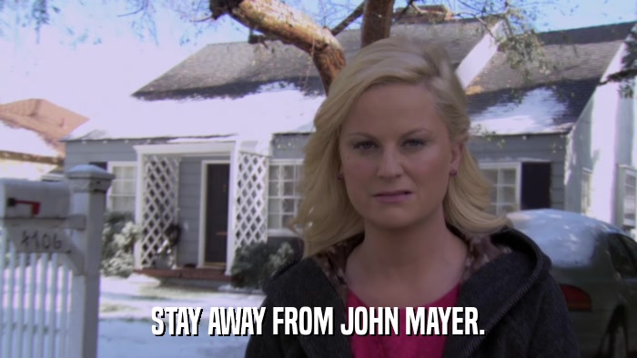 STAY AWAY FROM JOHN MAYER.  