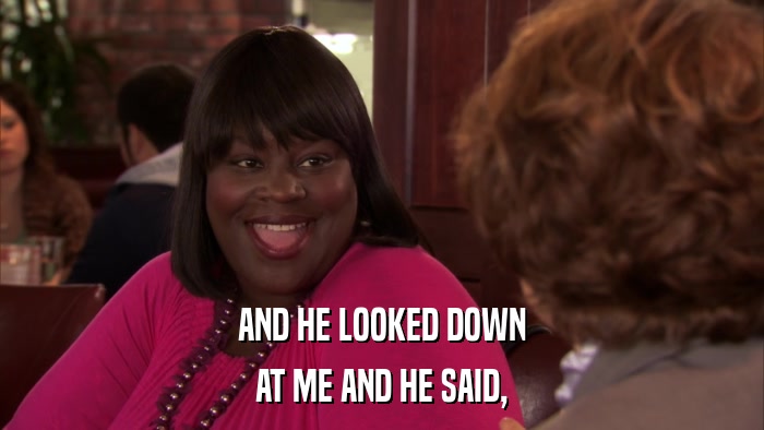 AND HE LOOKED DOWN AT ME AND HE SAID, 