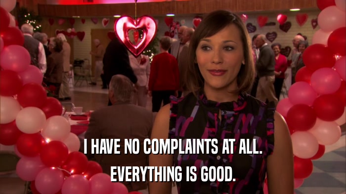 I HAVE NO COMPLAINTS AT ALL. EVERYTHING IS GOOD. 