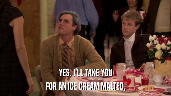 YES. I'LL TAKE YOU FOR AN ICE CREAM MALTED, 