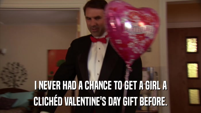 I NEVER HAD A CHANCE TO GET A GIRL A CLICHéD VALENTINE'S DAY GIFT BEFORE. 