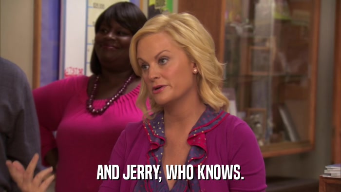 AND JERRY, WHO KNOWS.  