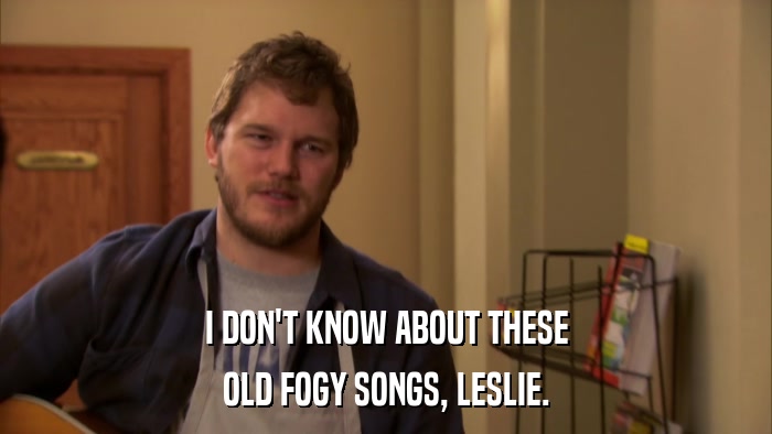 I DON'T KNOW ABOUT THESE OLD FOGY SONGS, LESLIE. 