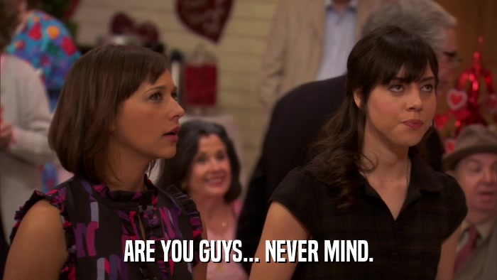 ARE YOU GUYS... NEVER MIND.  