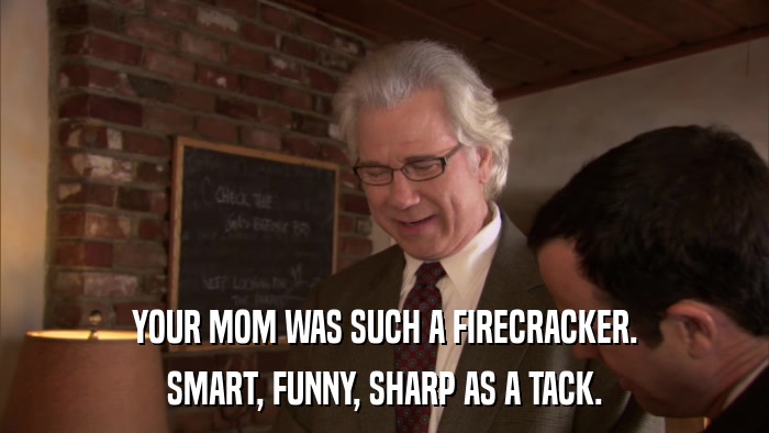 YOUR MOM WAS SUCH A FIRECRACKER. SMART, FUNNY, SHARP AS A TACK. 