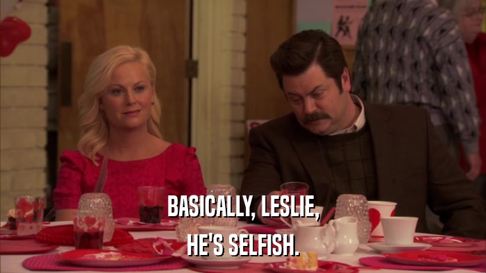 BASICALLY, LESLIE, HE'S SELFISH. 