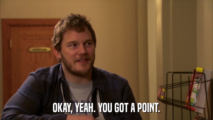 OKAY, YEAH. YOU GOT A POINT.  